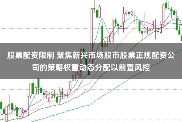 股票配资限制 聚焦新兴市场股市股票正规配资公司的策略权重动态分配以前置风控