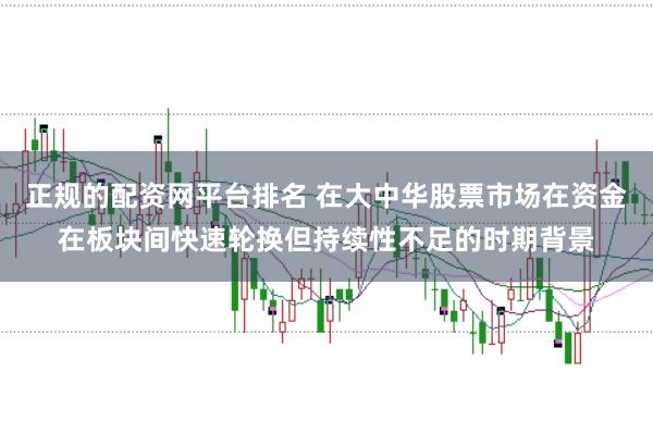 正规的配资网平台排名 在大中华股票市场在资金在板块间快速轮换但持续性不足的时期背景