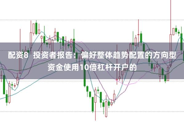 配资8  投资者报告：偏好整体趋势配置的方向型资金使用10倍杠杆开户的