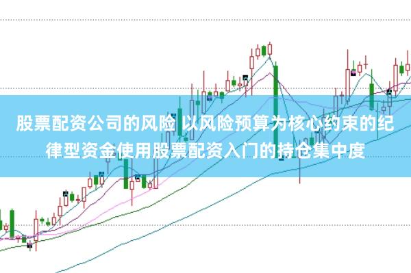 股票配资公司的风险 以风险预算为核心约束的纪律型资金使用股票配资入门的持仓集中度