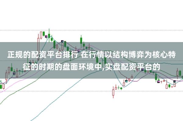 正规的配资平台排行 在行情以结构博弈为核心特征的时期的盘面环境中，实盘配资平台的