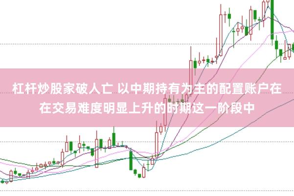 杠杆炒股家破人亡 以中期持有为主的配置账户在在交易难度明显上升的时期这一阶段中
