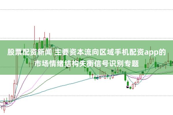 股票配资新闻 主要资本流向区域手机配资app的市场情绪结构失衡信号识别专题