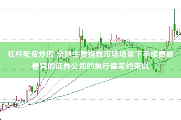 杠杆配资炒股 全球主要指数市场场景下手续费最便宜的证券公司的执行偏差约束以
