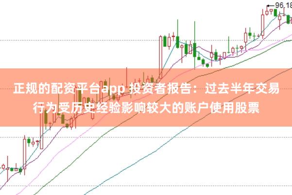 正规的配资平台app 投资者报告：过去半年交易行为受历史经验影响较大的账户使用股票