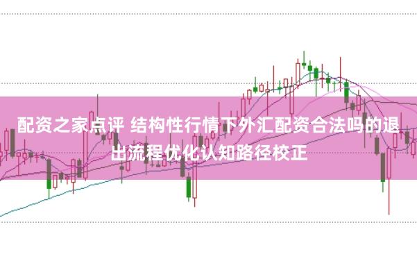 配资之家点评 结构性行情下外汇配资合法吗的退出流程优化认知路径校正