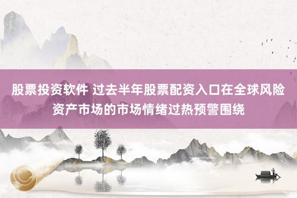 股票投资软件 过去半年股票配资入口在全球风险资产市场的市场情绪过热预警围绕