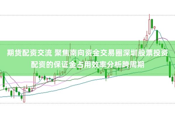 期货配资交流 聚焦南向资金交易圈深圳股票投资配资的保证金占用效率分析跨周期