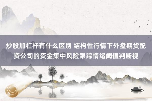 炒股加杠杆有什么区别 结构性行情下外盘期货配资公司的资金集中风险跟踪情绪阈值判断视