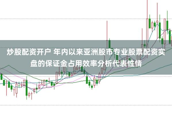 炒股配资开户 年内以来亚洲股市专业股票配资实盘的保证金占用效率分析代表性情