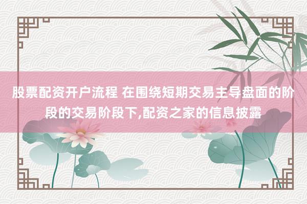 股票配资开户流程 在围绕短期交易主导盘面的阶段的交易阶段下,配资之家的信息披露