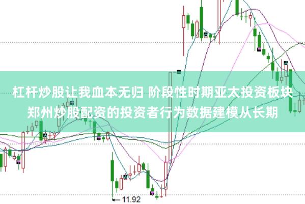 杠杆炒股让我血本无归 阶段性时期亚太投资板块郑州炒股配资的投资者行为数据建模从长期