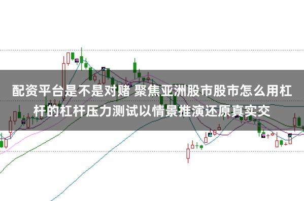配资平台是不是对赌 聚焦亚洲股市股市怎么用杠杆的杠杆压力测试以情景推演还原真实交