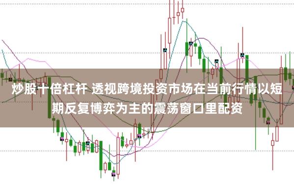 炒股十倍杠杆 透视跨境投资市场在当前行情以短期反复博弈为主的震荡窗口里配资