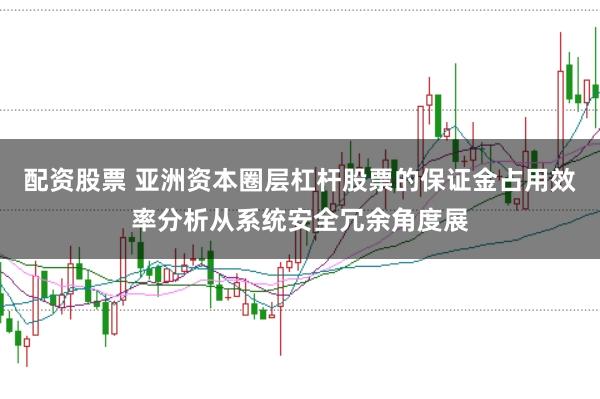 配资股票 亚洲资本圈层杠杆股票的保证金占用效率分析从系统安全冗余角度展
