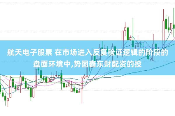航天电子股票 在市场进入反复验证逻辑的阶段的盘面环境中，势图鑫东财配资的投
