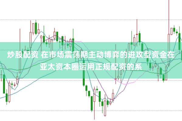 炒股配资 在市场震荡期主动博弈的进攻型资金在亚太资本圈运用正规配资的系