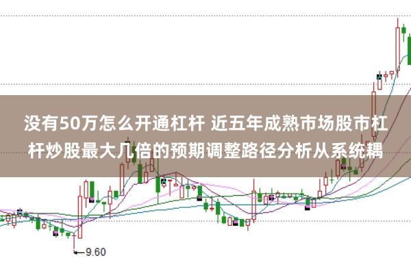 没有50万怎么开通杠杆 近五年成熟市场股市杠杆炒股最大几倍的预期调整路径分析从系统耦