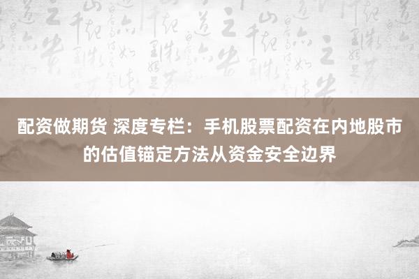 配资做期货 深度专栏：手机股票配资在内地股市的估值锚定方法从资金安全边界