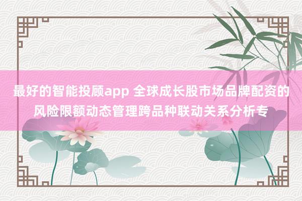最好的智能投顾app 全球成长股市场品牌配资的风险限额动态管理跨品种联动关系分析专