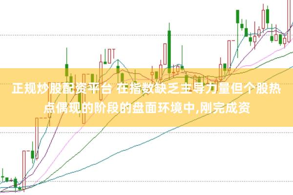 正规炒股配资平台 在指数缺乏主导力量但个股热点偶现的阶段的盘面环境中，刚完成资