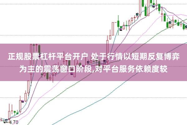 正规股票杠杆平台开户 处于行情以短期反复博弈为主的震荡窗口阶段，对平台服务依赖度较