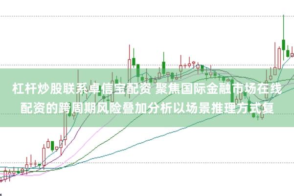 杠杆炒股联系卓信宝配资 聚焦国际金融市场在线配资的跨周期风险叠加分析以场景推理方式复