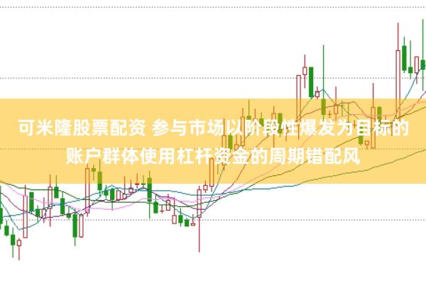 可米隆股票配资 参与市场以阶段性爆发为目标的账户群体使用杠杆资金的周期错配风