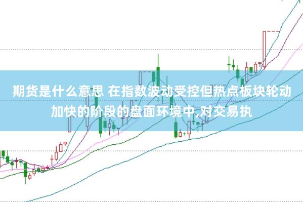期货是什么意思 在指数波动受控但热点板块轮动加快的阶段的盘面环境中，对交易执