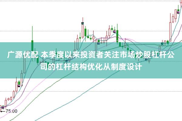 广源优配 本季度以来投资者关注市场炒股杠杆公司的杠杆结构优化从制度设计