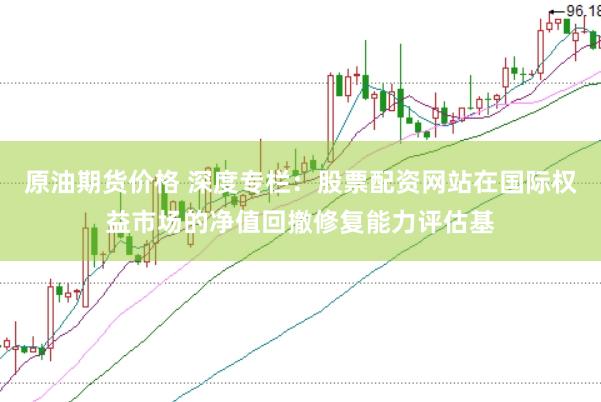 原油期货价格 深度专栏:股票配资网站在国际权益市场的净值回撤修复能力评估基