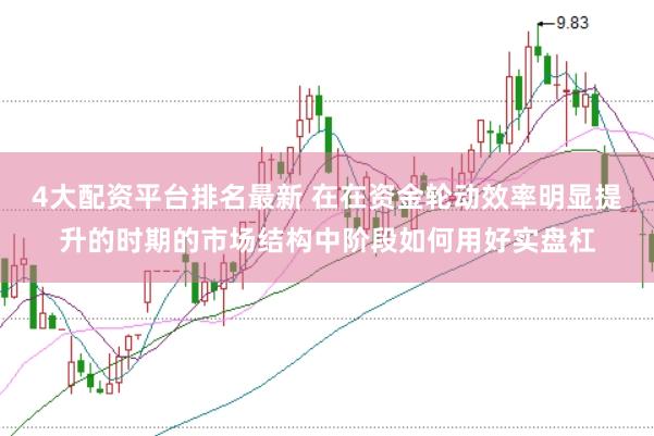 4大配资平台排名最新 在在资金轮动效率明显提升的时期的市场结构中阶段如何用好实盘杠