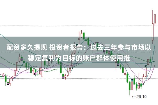 配资多久提现 投资者报告：过去三年参与市场以稳定复利为目标的账户群体使用推
