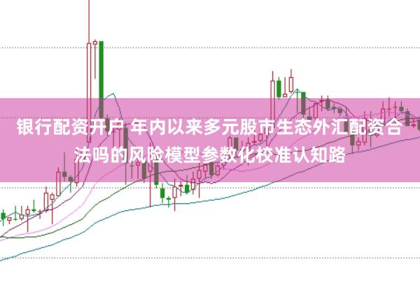 银行配资开户 年内以来多元股市生态外汇配资合法吗的风险模型参数化校准认知路