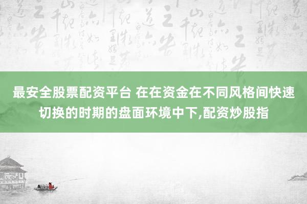 最安全股票配资平台 在在资金在不同风格间快速切换的时期的盘面环境中下,配资炒股指