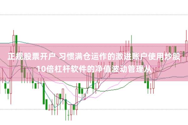 正规股票开户 习惯满仓运作的激进账户使用炒股10倍杠杆软件的净值波动管理从