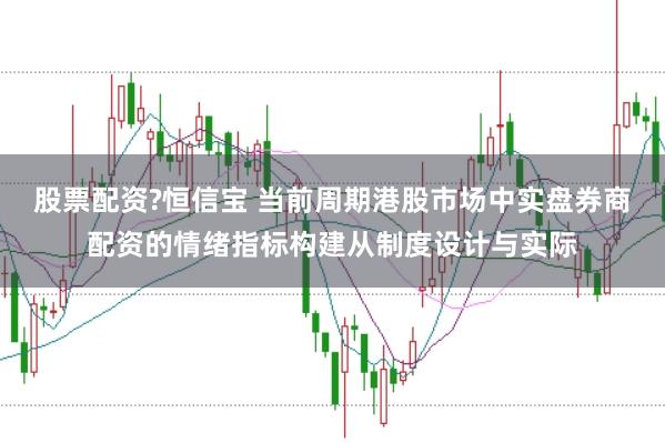 股票配资?恒信宝 当前周期港股市场中实盘券商配资的情绪指标构建从制度设计与实际