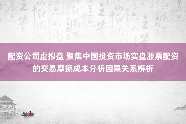 配资公司虚拟盘 聚焦中国投资市场实盘股票配资的交易摩擦成本分析因果关系辨析