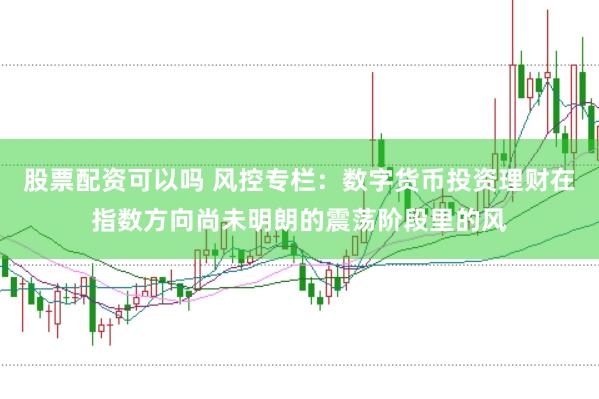 股票配资可以吗 风控专栏：数字货币投资理财在指数方向尚未明朗的震荡阶段里的风