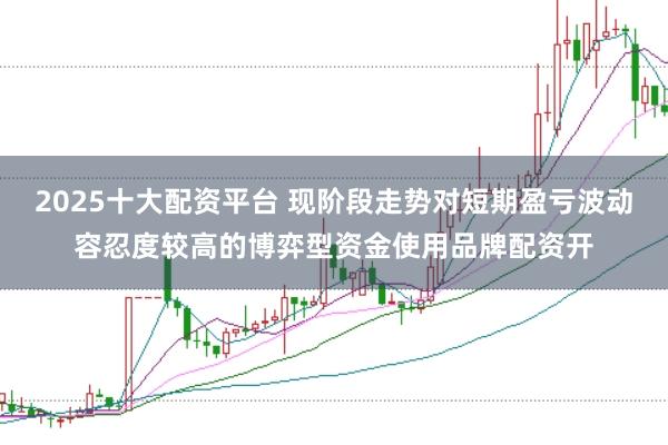 2025十大配资平台 现阶段走势对短期盈亏波动容忍度较高的博弈型资金使用品牌配资开