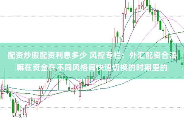 配资炒股配资利息多少 风控专栏：外汇配资合法嘛在资金在不同风格间快速切换的时期里的
