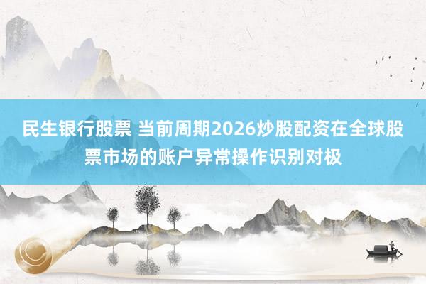 民生银行股票 当前周期2026炒股配资在全球股票市场的账户异常操作识别对极