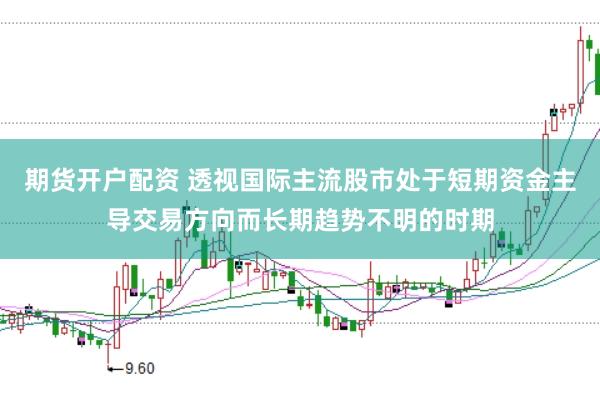 期货开户配资 透视国际主流股市处于短期资金主导交易方向而长期趋势不明的时期