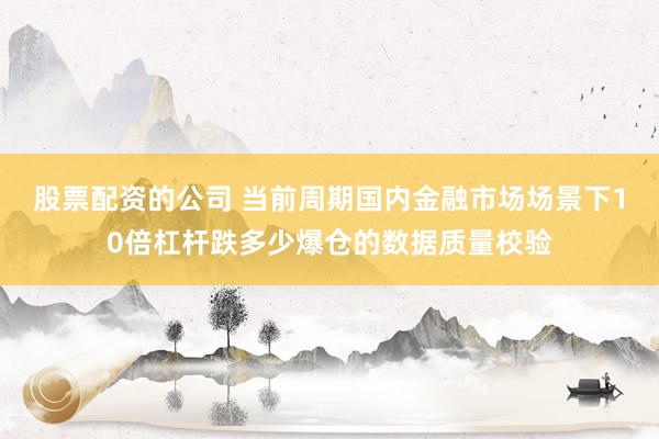 股票配资的公司 当前周期国内金融市场场景下10倍杠杆跌多少爆仓的数据质量校验