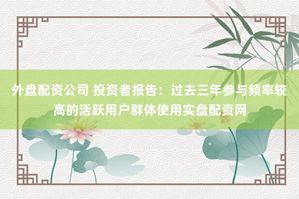 外盘配资公司 投资者报告：过去三年参与频率较高的活跃用户群体使用实盘配资网