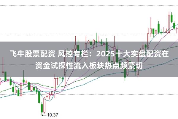 飞牛股票配资 风控专栏：2025十大实盘配资在资金试探性流入板块热点频繁切