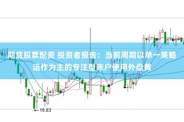期货股票配资 投资者报告：当前周期以单一策略运作为主的专注型账户使用外盘黄