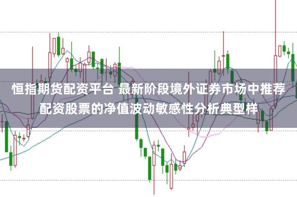 恒指期货配资平台 最新阶段境外证券市场中推荐配资股票的净值波动敏感性分析典型样