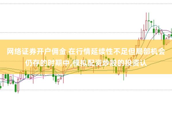 网络证券开户佣金 在行情延续性不足但局部机会仍存的时期中，模拟配资炒股的投资认