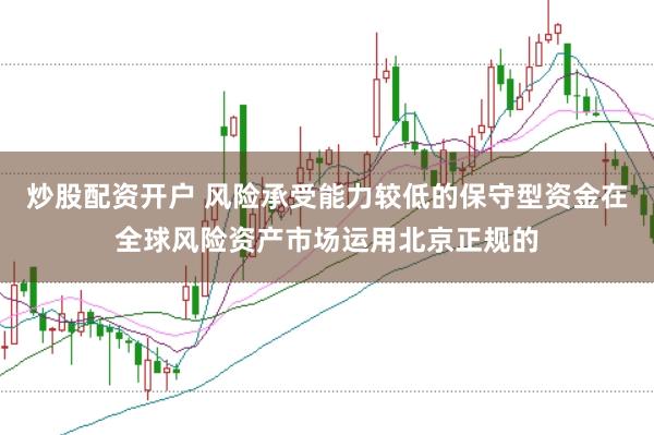 炒股配资开户 风险承受能力较低的保守型资金在全球风险资产市场运用北京正规的